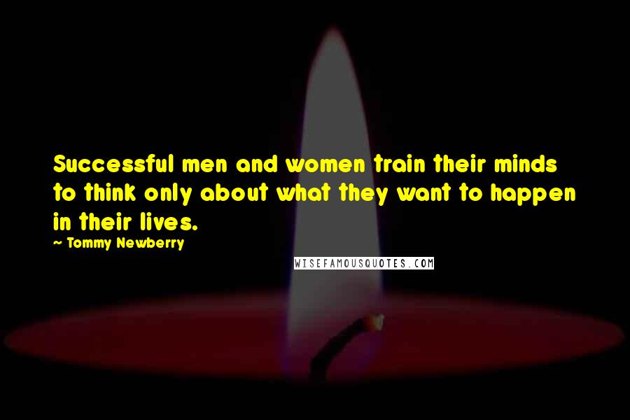 Tommy Newberry Quotes: Successful men and women train their minds to think only about what they want to happen in their lives.