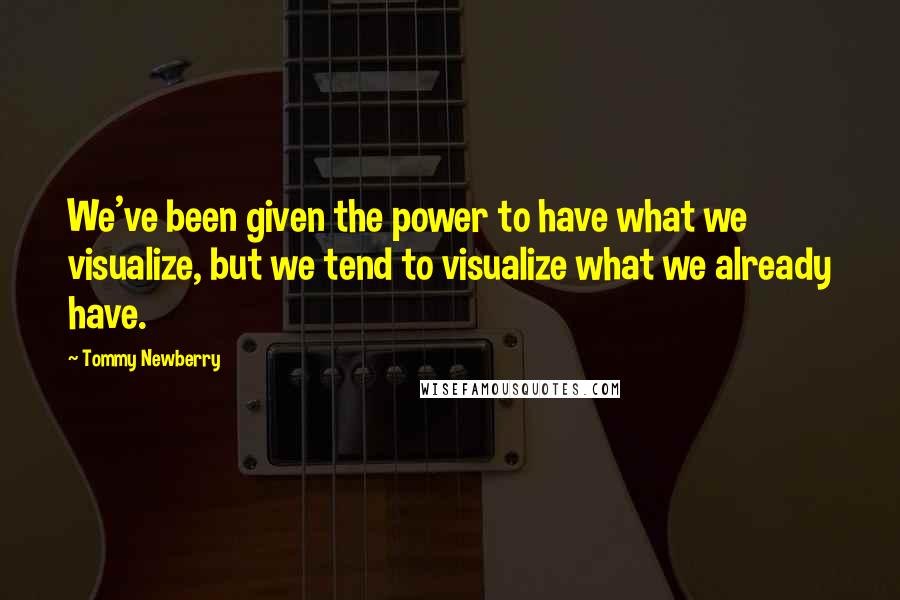 Tommy Newberry Quotes: We've been given the power to have what we visualize, but we tend to visualize what we already have.