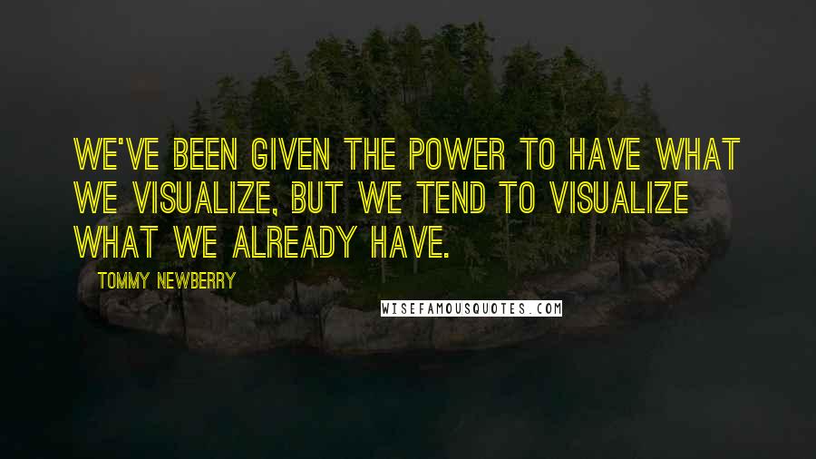 Tommy Newberry Quotes: We've been given the power to have what we visualize, but we tend to visualize what we already have.