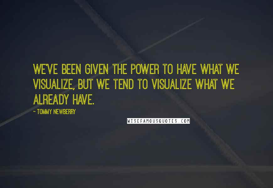 Tommy Newberry Quotes: We've been given the power to have what we visualize, but we tend to visualize what we already have.