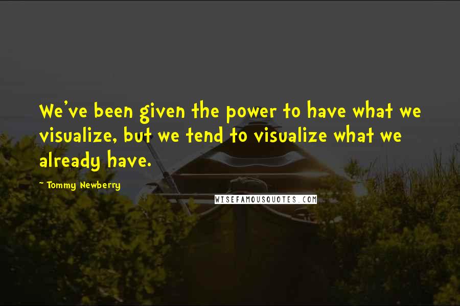 Tommy Newberry Quotes: We've been given the power to have what we visualize, but we tend to visualize what we already have.