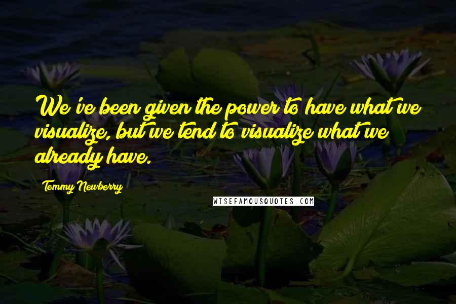 Tommy Newberry Quotes: We've been given the power to have what we visualize, but we tend to visualize what we already have.