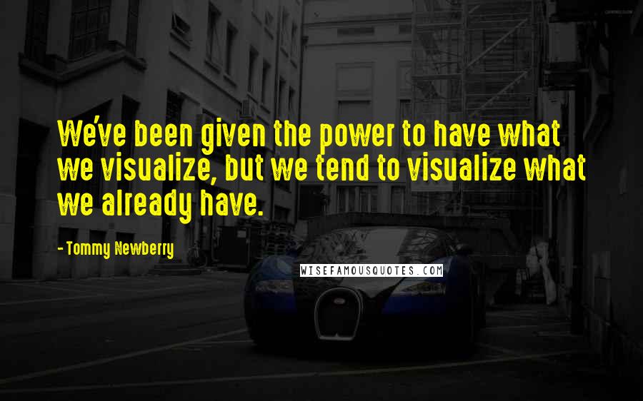 Tommy Newberry Quotes: We've been given the power to have what we visualize, but we tend to visualize what we already have.