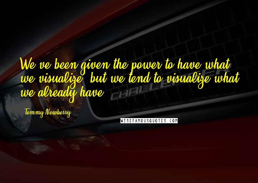 Tommy Newberry Quotes: We've been given the power to have what we visualize, but we tend to visualize what we already have.