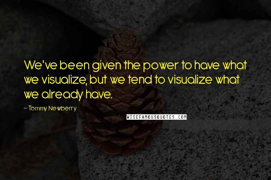 Tommy Newberry Quotes: We've been given the power to have what we visualize, but we tend to visualize what we already have.