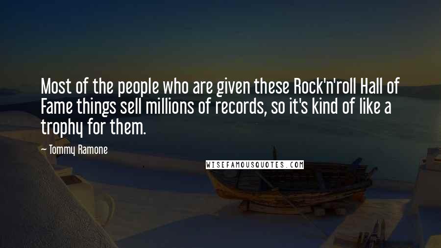 Tommy Ramone Quotes: Most of the people who are given these Rock'n'roll Hall of Fame things sell millions of records, so it's kind of like a trophy for them.