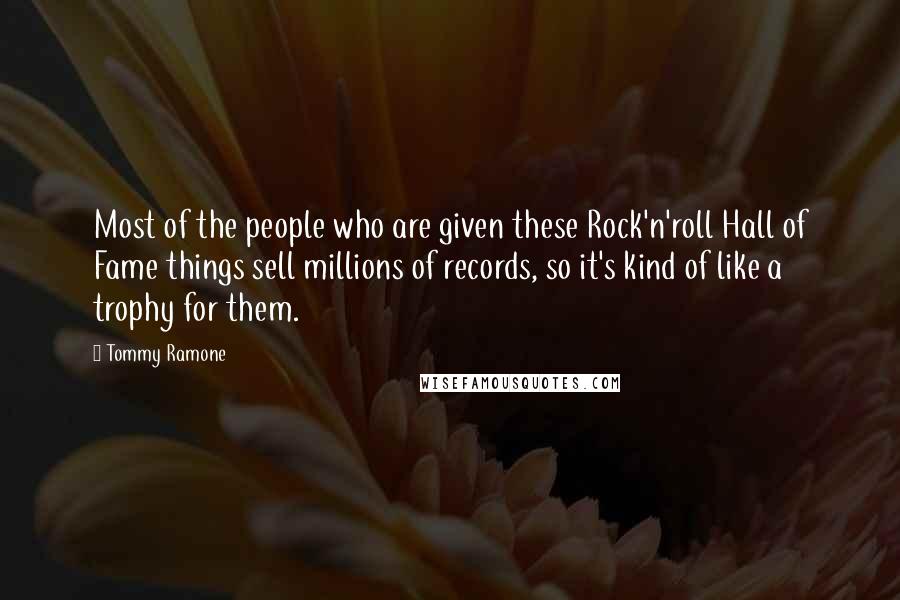 Tommy Ramone Quotes: Most of the people who are given these Rock'n'roll Hall of Fame things sell millions of records, so it's kind of like a trophy for them.