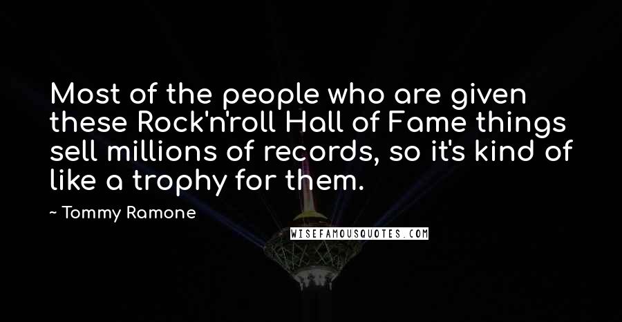 Tommy Ramone Quotes: Most of the people who are given these Rock'n'roll Hall of Fame things sell millions of records, so it's kind of like a trophy for them.