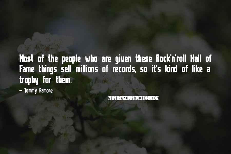 Tommy Ramone Quotes: Most of the people who are given these Rock'n'roll Hall of Fame things sell millions of records, so it's kind of like a trophy for them.