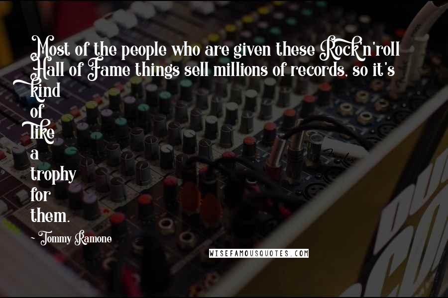 Tommy Ramone Quotes: Most of the people who are given these Rock'n'roll Hall of Fame things sell millions of records, so it's kind of like a trophy for them.