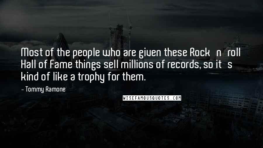 Tommy Ramone Quotes: Most of the people who are given these Rock'n'roll Hall of Fame things sell millions of records, so it's kind of like a trophy for them.