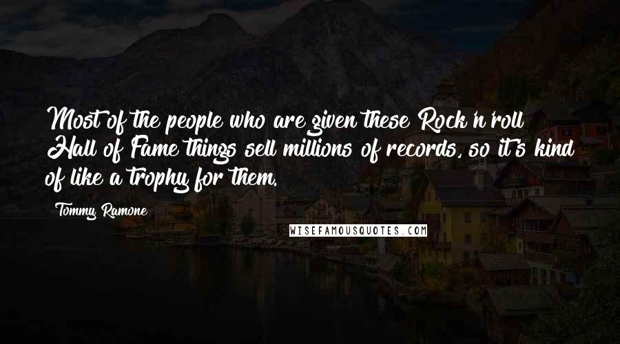 Tommy Ramone Quotes: Most of the people who are given these Rock'n'roll Hall of Fame things sell millions of records, so it's kind of like a trophy for them.