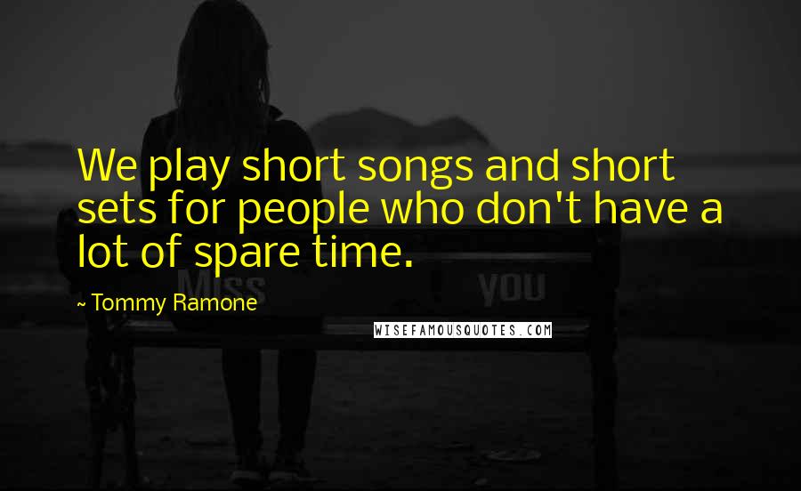 Tommy Ramone Quotes: We play short songs and short sets for people who don't have a lot of spare time.