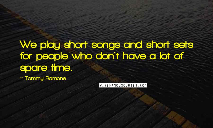 Tommy Ramone Quotes: We play short songs and short sets for people who don't have a lot of spare time.