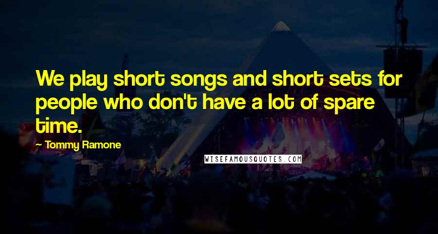 Tommy Ramone Quotes: We play short songs and short sets for people who don't have a lot of spare time.