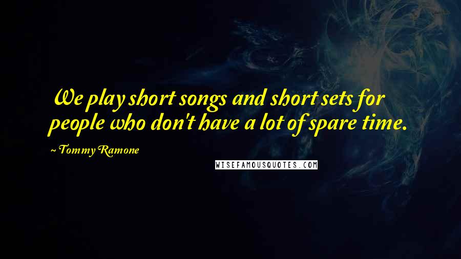 Tommy Ramone Quotes: We play short songs and short sets for people who don't have a lot of spare time.