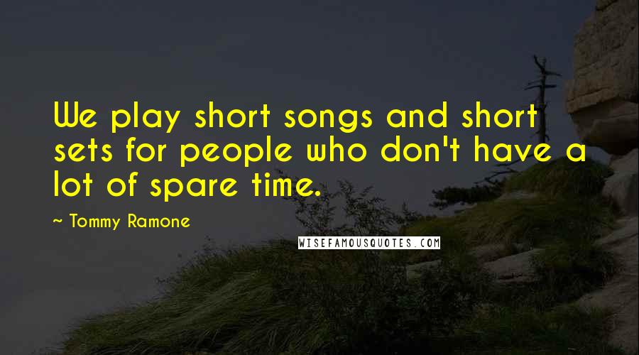 Tommy Ramone Quotes: We play short songs and short sets for people who don't have a lot of spare time.