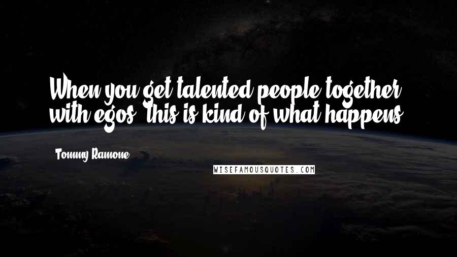 Tommy Ramone Quotes: When you get talented people together with egos, this is kind of what happens.