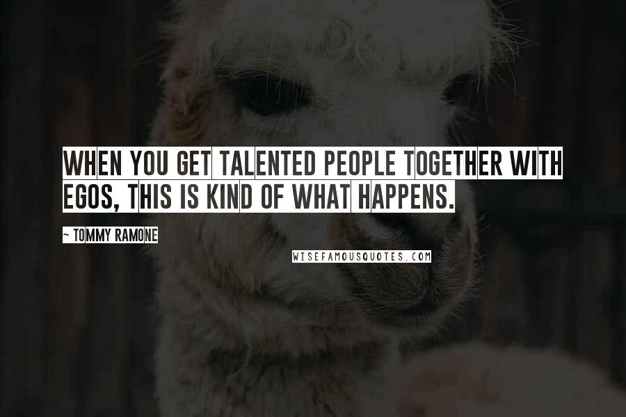 Tommy Ramone Quotes: When you get talented people together with egos, this is kind of what happens.