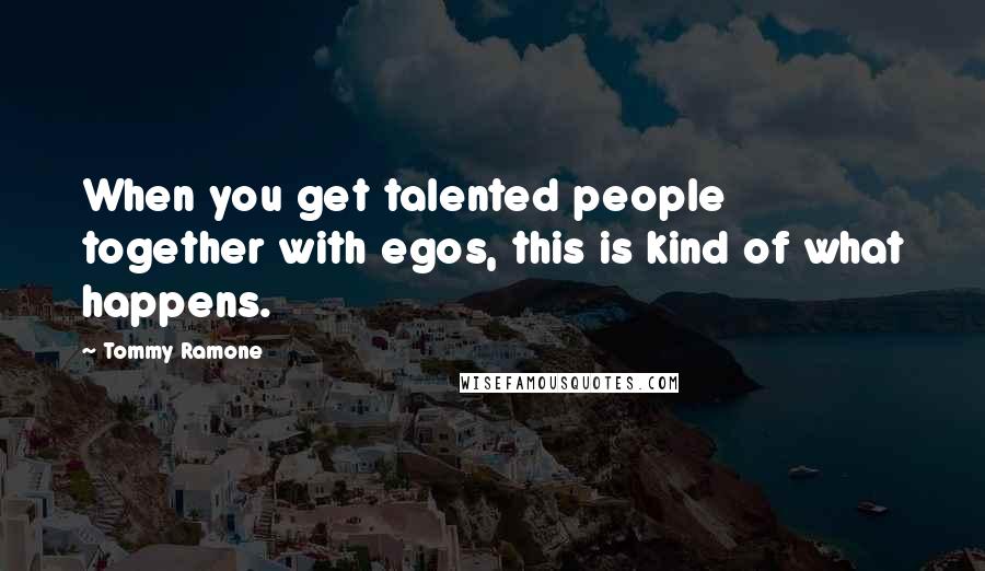 Tommy Ramone Quotes: When you get talented people together with egos, this is kind of what happens.