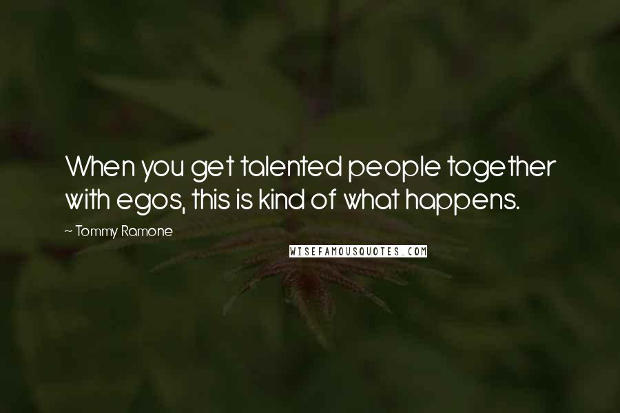 Tommy Ramone Quotes: When you get talented people together with egos, this is kind of what happens.
