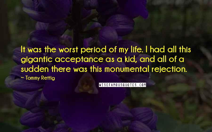 Tommy Rettig Quotes: It was the worst period of my life. I had all this gigantic acceptance as a kid, and all of a sudden there was this monumental rejection.