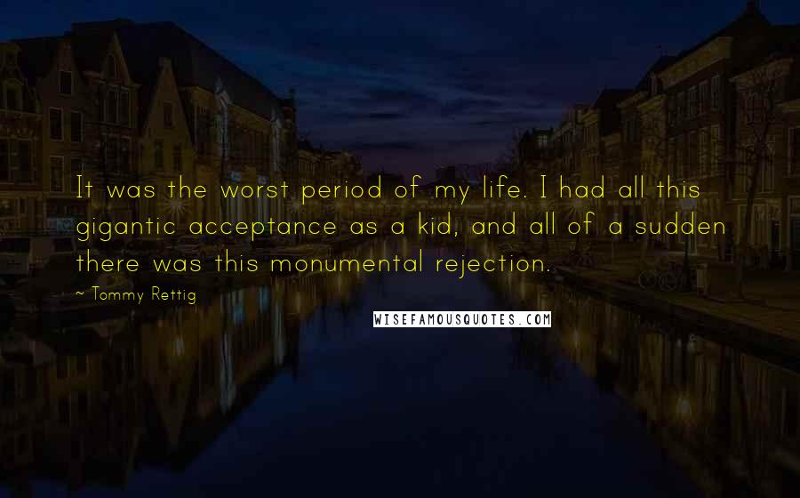 Tommy Rettig Quotes: It was the worst period of my life. I had all this gigantic acceptance as a kid, and all of a sudden there was this monumental rejection.