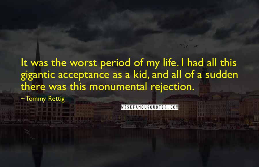 Tommy Rettig Quotes: It was the worst period of my life. I had all this gigantic acceptance as a kid, and all of a sudden there was this monumental rejection.