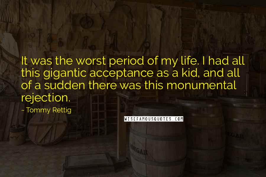 Tommy Rettig Quotes: It was the worst period of my life. I had all this gigantic acceptance as a kid, and all of a sudden there was this monumental rejection.
