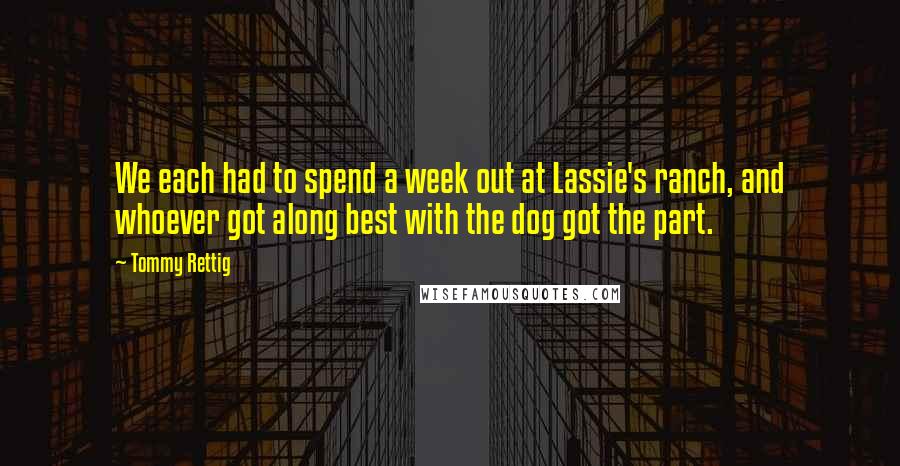 Tommy Rettig Quotes: We each had to spend a week out at Lassie's ranch, and whoever got along best with the dog got the part.