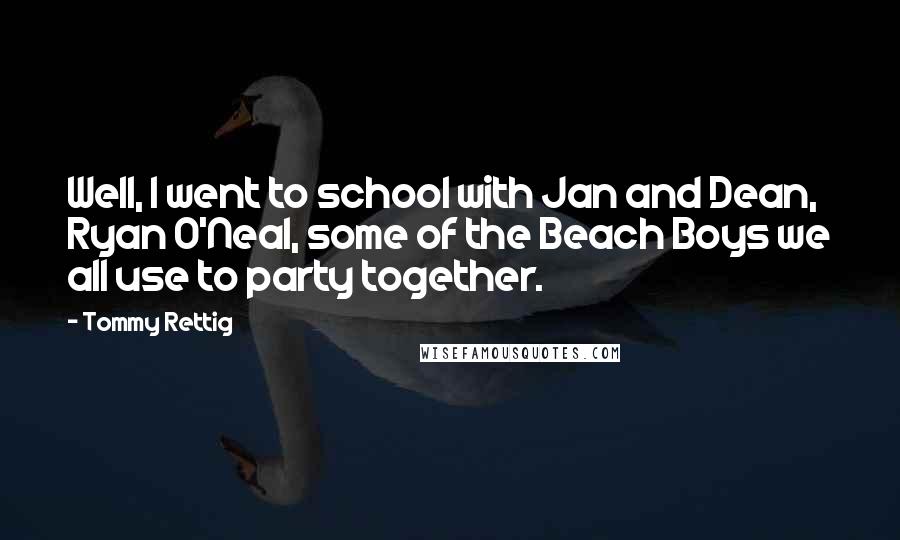 Tommy Rettig Quotes: Well, I went to school with Jan and Dean, Ryan O'Neal, some of the Beach Boys we all use to party together.