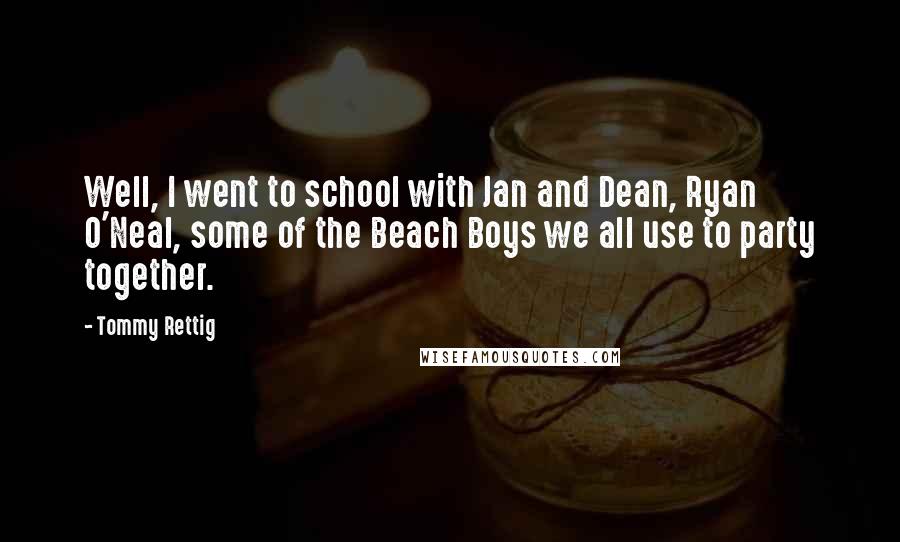 Tommy Rettig Quotes: Well, I went to school with Jan and Dean, Ryan O'Neal, some of the Beach Boys we all use to party together.