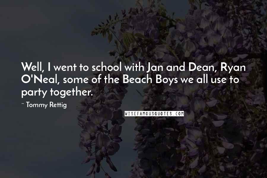 Tommy Rettig Quotes: Well, I went to school with Jan and Dean, Ryan O'Neal, some of the Beach Boys we all use to party together.