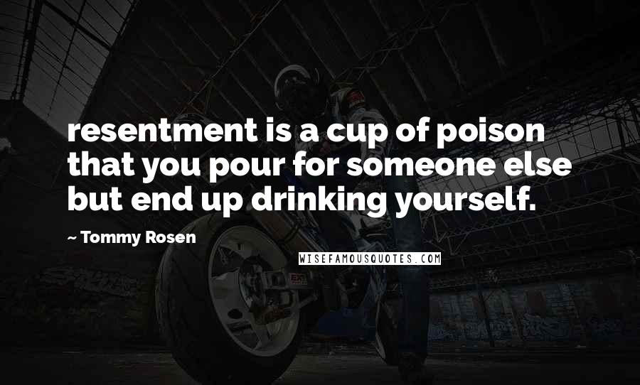 Tommy Rosen Quotes: resentment is a cup of poison that you pour for someone else but end up drinking yourself.