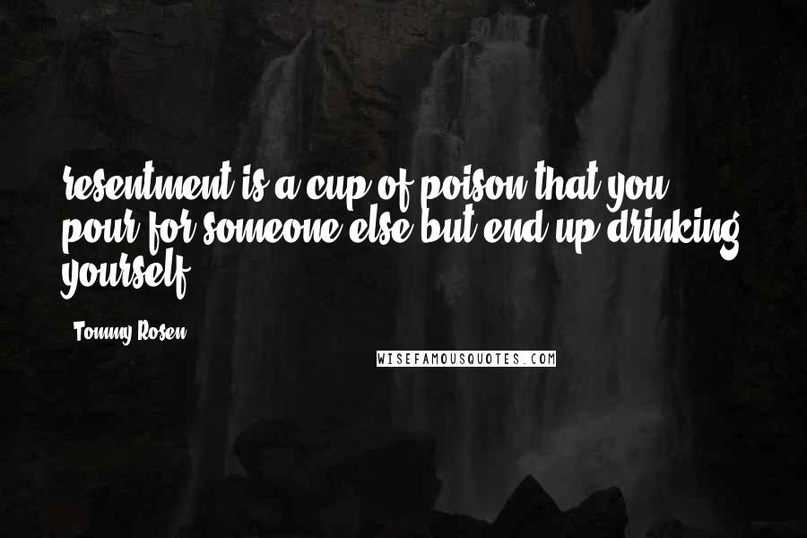Tommy Rosen Quotes: resentment is a cup of poison that you pour for someone else but end up drinking yourself.