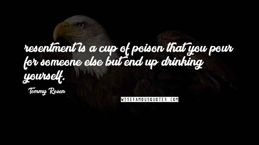 Tommy Rosen Quotes: resentment is a cup of poison that you pour for someone else but end up drinking yourself.