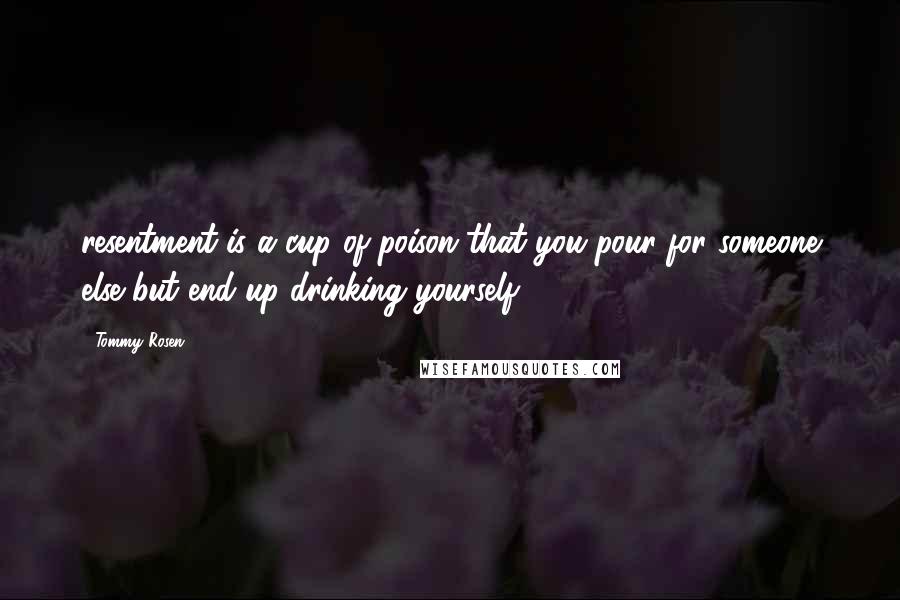 Tommy Rosen Quotes: resentment is a cup of poison that you pour for someone else but end up drinking yourself.