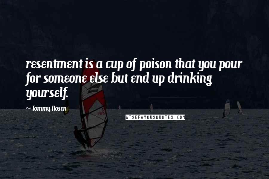 Tommy Rosen Quotes: resentment is a cup of poison that you pour for someone else but end up drinking yourself.