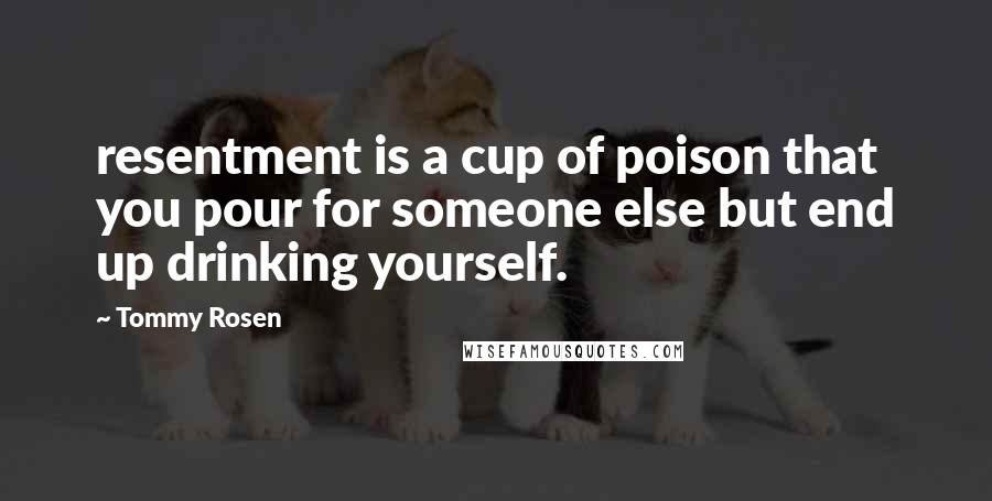 Tommy Rosen Quotes: resentment is a cup of poison that you pour for someone else but end up drinking yourself.