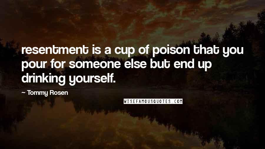Tommy Rosen Quotes: resentment is a cup of poison that you pour for someone else but end up drinking yourself.