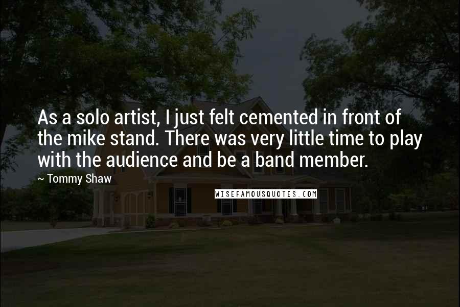 Tommy Shaw Quotes: As a solo artist, I just felt cemented in front of the mike stand. There was very little time to play with the audience and be a band member.