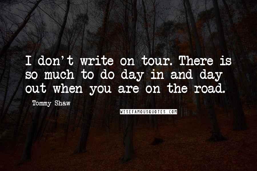 Tommy Shaw Quotes: I don't write on tour. There is so much to do day in and day out when you are on the road.