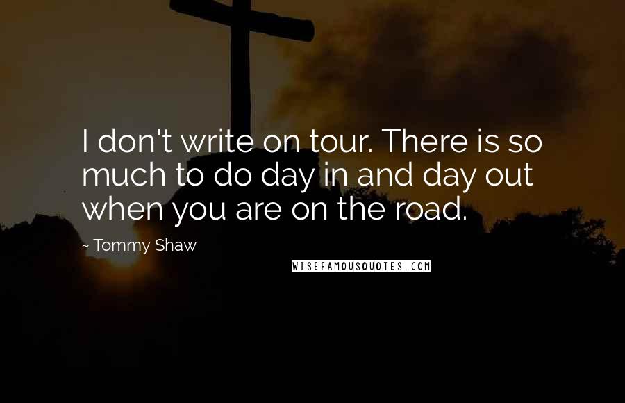 Tommy Shaw Quotes: I don't write on tour. There is so much to do day in and day out when you are on the road.