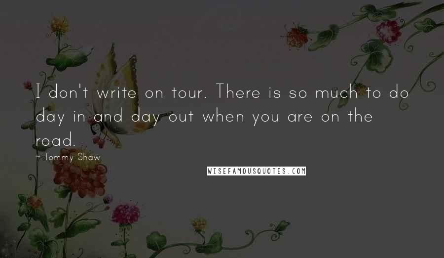 Tommy Shaw Quotes: I don't write on tour. There is so much to do day in and day out when you are on the road.