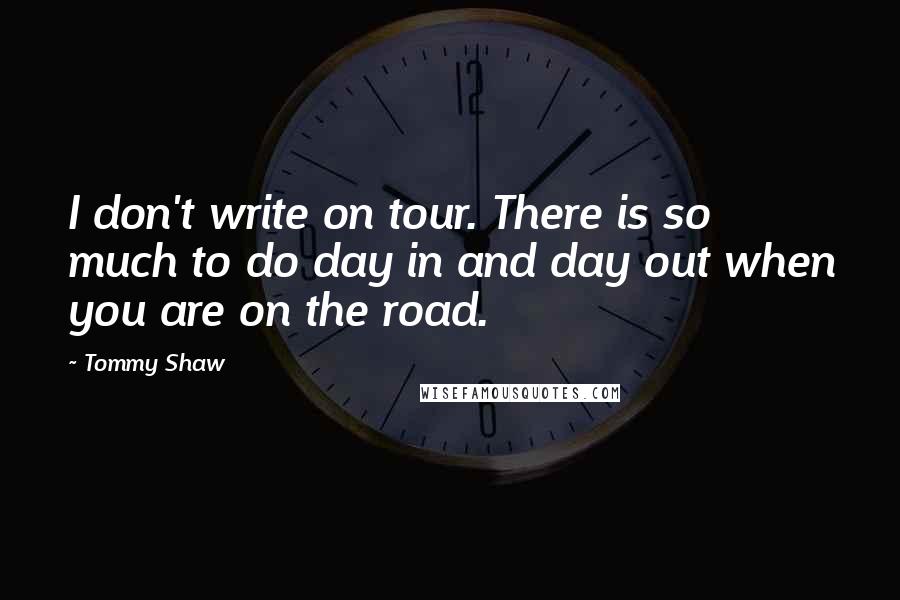 Tommy Shaw Quotes: I don't write on tour. There is so much to do day in and day out when you are on the road.