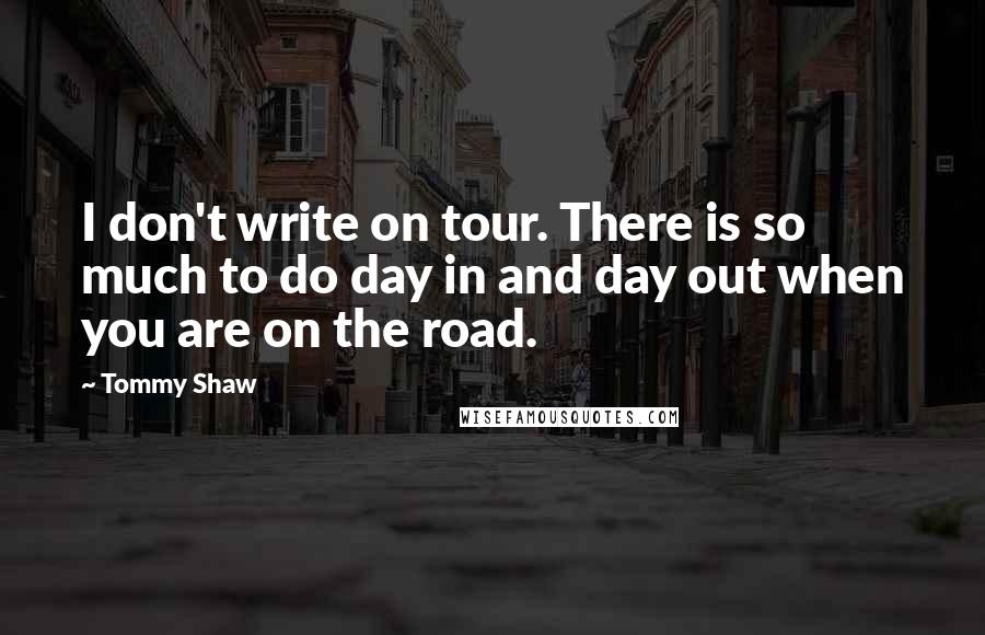 Tommy Shaw Quotes: I don't write on tour. There is so much to do day in and day out when you are on the road.