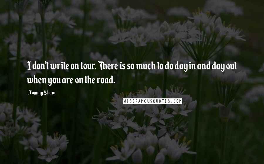 Tommy Shaw Quotes: I don't write on tour. There is so much to do day in and day out when you are on the road.