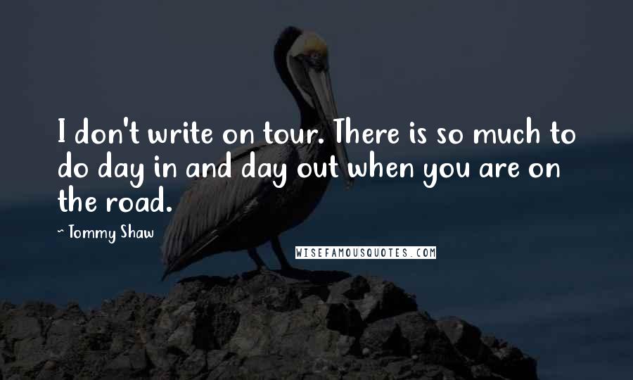 Tommy Shaw Quotes: I don't write on tour. There is so much to do day in and day out when you are on the road.