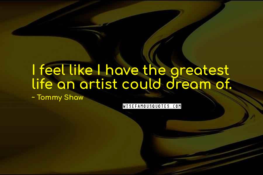 Tommy Shaw Quotes: I feel like I have the greatest life an artist could dream of.