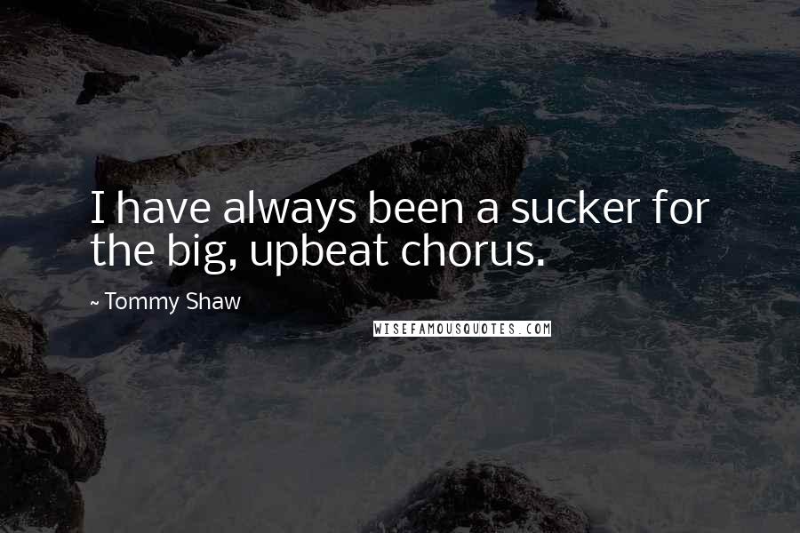 Tommy Shaw Quotes: I have always been a sucker for the big, upbeat chorus.